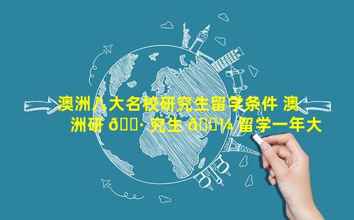 澳洲八大名校研究生留学条件 澳洲研 🕷 究生 🐼 留学一年大概需要多少钱